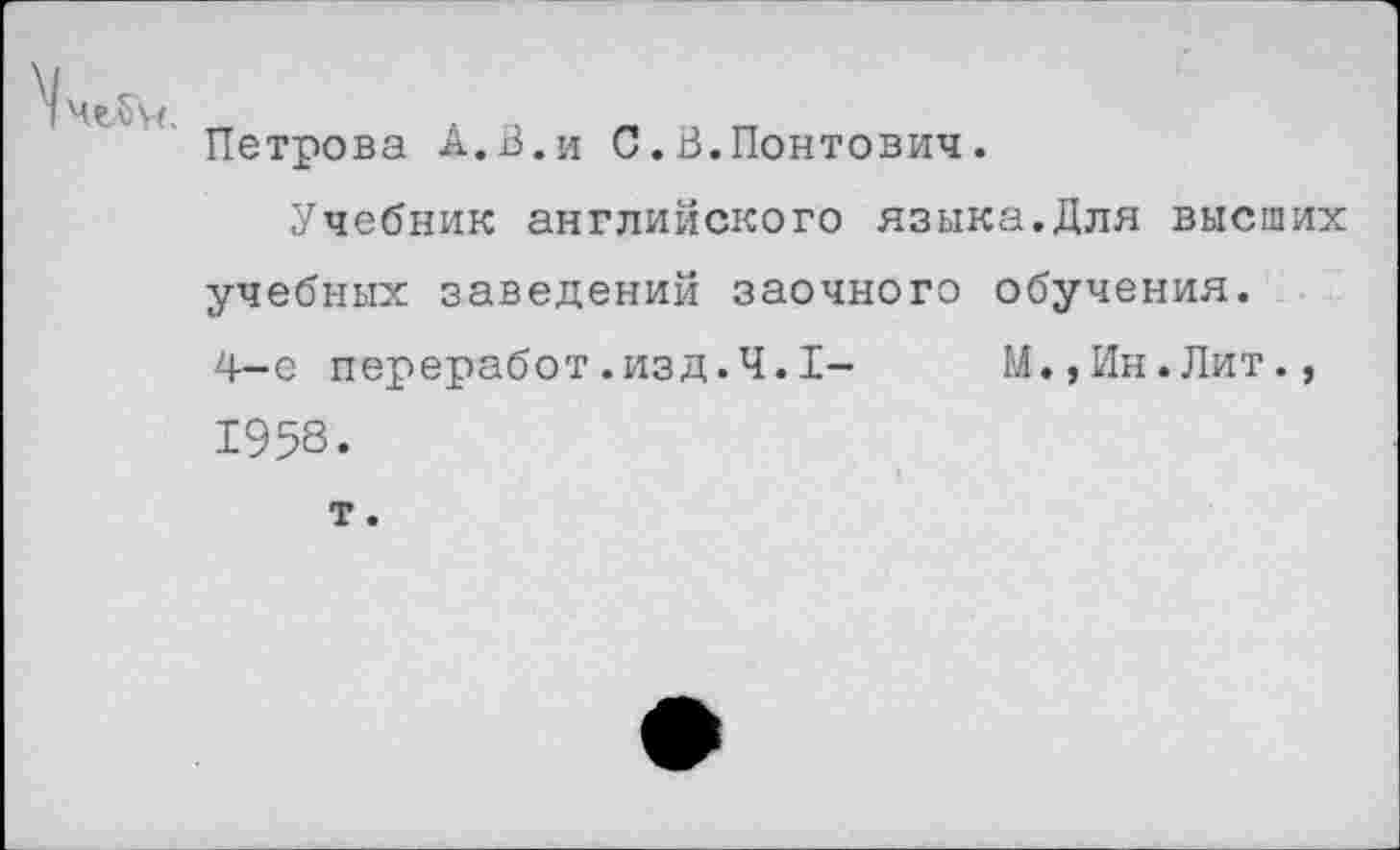 ﻿Петрова А.В.и С.В.Понтович.
Учебник английского языка.Для высших учебных заведений заочного обучения.
4-е переработ.изд.Ч.1- М.,Ин.Лит., 1958.